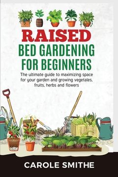 portada Raised Bed Gardening for Beginners: The Ultimate Guide To Maximizing Space For Your Garden And Growing Vegetales, Fruits, Herbs And Flowers