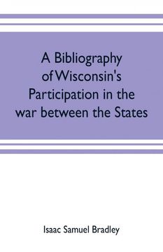 portada A Bibliography of Wisconsins Participation in the war Between the States Based Upon Material Contained in the Wisconsin Historical Library (en Inglés)