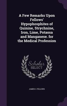 portada A Few Remarks Upon Fellows' Hypophosphites of Quinine, Strychnine, Iron, Lime, Potassa and Manganese. for the Medical Profession