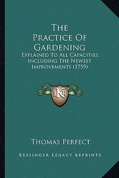 portada the practice of gardening: explained to all capacities, including the newest improvements (1759) (en Inglés)