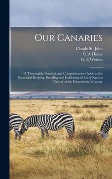 portada Our Canaries: a Thoroughly Practical and Comprehensive Guide to the Successful Keeping, Breeding and Exhibiting of Every Known Varie (en Inglés)