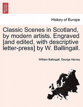 portada classic scenes in scotland, by modern artists. engraved [and edited, with descriptive letter-press] by w. ballingall. (in English)