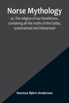 portada Norse mythology; or, The religion of our forefathers, containing all the myths of the Eddas, systematized and interpreted (in English)