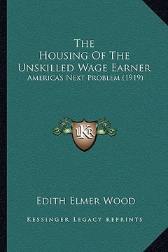 portada the housing of the unskilled wage earner: america's next problem (1919) (en Inglés)