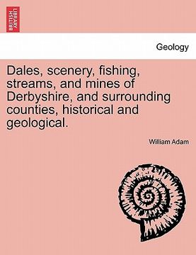 portada dales, scenery, fishing, streams, and mines of derbyshire, and surrounding counties, historical and geological. (en Inglés)