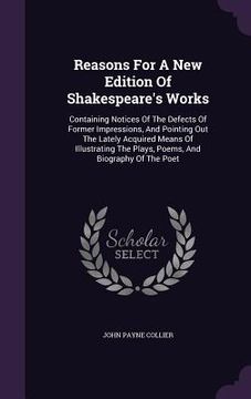 portada Reasons For A New Edition Of Shakespeare's Works: Containing Notices Of The Defects Of Former Impressions, And Pointing Out The Lately Acquired Means (en Inglés)