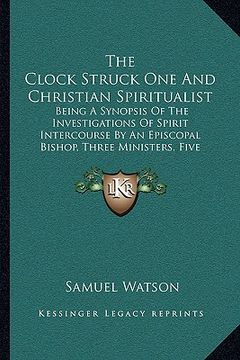 portada the clock struck one and christian spiritualist: being a synopsis of the investigations of spirit intercourse by an episcopal bishop, three ministers, (en Inglés)