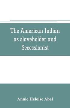portada The American Indian as slaveholder and secessionist; an omitted chapter in the diplomatic history of the Southern Confederacy (in English)