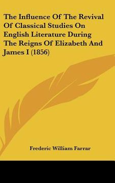 portada the influence of the revival of classical studies on english literature during the reigns of elizabeth and james i (1856) (en Inglés)