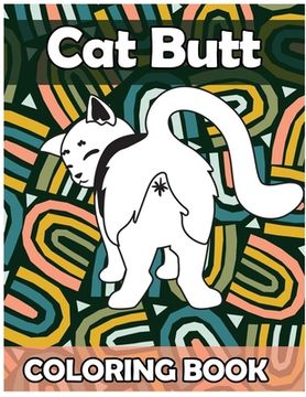 Cat Butt Coloring Book: Funny Anti Stress Relaxation Coloring Pages for Cat Lovers Adults 50 Hilarious Cute Pictures Perfect Present Gag Gift (en Inglés)
