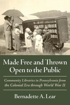 portada Made Free and Thrown Open to the Public: Community Libraries in Pennsylvania from the Colonial Era Through World War II (en Inglés)