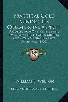 portada practical gold mining, its commercial aspects: a collection of statistics and data relating to gold mining and gold mining finance companies (1902) (in English)
