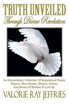 portada Truth Unveiled Through Divine Revelation: An Extraordinary Collection of Inspirational Poems, Prayers, Short Stories, Dreams, Visions, And Words of Wi (en Inglés)