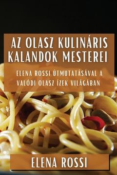 portada Az Olasz Kulináris Kalandok Mesterei: Elena Rossi útmutatásával a Valódi Olasz Ízek Világában (en Húngaro)