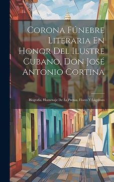 portada Corona Fúnebre Literaria en Honor del Ilustre Cubano, don José Antonio Cortina: Biografía. Homenaje de la Prensa. Flores y Lágrimas