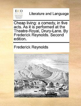 portada cheap living: a comedy, in five acts. as it is performed at the theatre-royal, drury-lane. by frederick reynolds. second edition. (en Inglés)