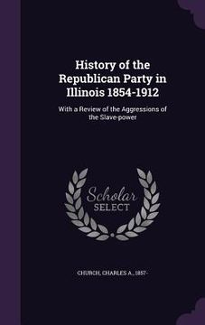 portada History of the Republican Party in Illinois 1854-1912: With a Review of the Aggressions of the Slave-power (en Inglés)