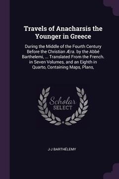 portada Travels of Anacharsis the Younger in Greece: During the Middle of the Fourth Century Before the Christian Æra. by the Abbé Barthelemi, ... Translated