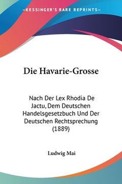 portada Die Havarie-Grosse: Nach Der Lex Rhodia De Jactu, Dem Deutschen Handelsgesetzbuch Und Der Deutschen Rechtsprechung (1889) (en Alemán)