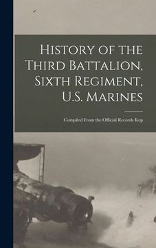 portada History of the Third Battalion, Sixth Regiment, U.S. Marines; Compiled From the Official Records Kep (en Inglés)