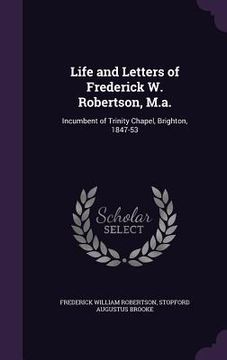 portada Life and Letters of Frederick W. Robertson, M.a.: Incumbent of Trinity Chapel, Brighton, 1847-53 (en Inglés)