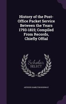 portada History of the Post-Office Packet Service Between the Years 1793-1815; Compiled From Records, Chiefly Offial (en Inglés)
