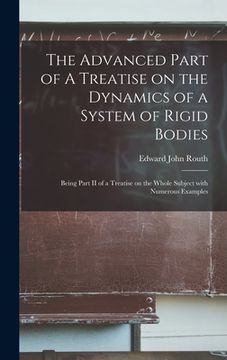 portada The Advanced Part of A Treatise on the Dynamics of a System of Rigid Bodies: Being Part II of a Treatise on the Whole Subject With Numerous Examples (in English)
