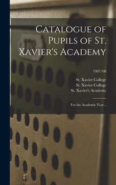 portada Catalogue of Pupils of St. Xavier's Academy: for the Academic Year ..; 1907/08 (en Inglés)