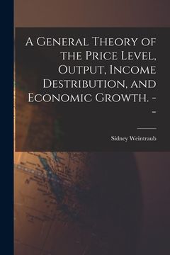 portada A General Theory of the Price Level, Output, Income Destribution, and Economic Growth. -- (en Inglés)