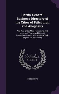 portada Harris' General Business Directory of the Cities of Pittsburgh and Allegheny: And Also of the Most Flourishing And Important Towns And Cities of Penns
