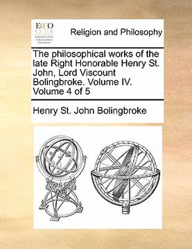 portada the philosophical works of the late right honorable henry st. john, lord viscount bolingbroke. volume iv. volume 4 of 5 (en Inglés)