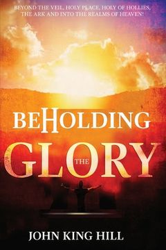 portada Beholding the Glory: Beyond the Veil, Holy Place, Holy of Hollies, the Ark and Into the Realms of Heaven! (en Inglés)