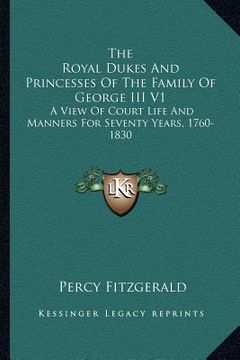 portada the royal dukes and princesses of the family of george iii v1: a view of court life and manners for seventy years, 1760-1830 (en Inglés)