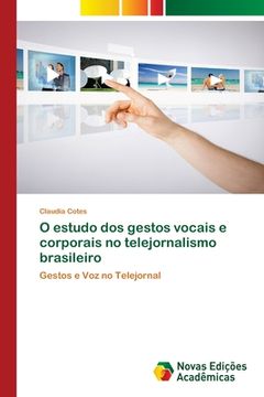 portada O Estudo dos Gestos Vocais e Corporais no Telejornalismo Brasileiro: Gestos e voz no Telejornal (en Portugués)