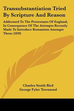 portada transubstantiation tried by scripture and reason: addressed to the protestants of england, in consequence of the attempts recently made to introduce r (en Inglés)