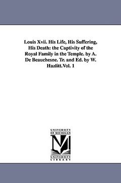 portada louis xvii. his life, his suffering, his death: the captivity of the royal family in the temple. by a. de beauchesne. tr. and ed. by w. hazlitt.vol. 1 (en Inglés)