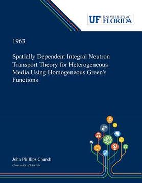 portada Spatially Dependent Integral Neutron Transport Theory for Heterogeneous Media Using Homogeneous Green's Functions (en Inglés)