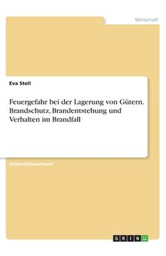 portada Feuergefahr bei der Lagerung von Gütern. Brandschutz, Brandentstehung und Verhalten im Brandfall (in German)