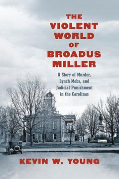 portada The Violent World of Broadus Miller: A Story of Murder, Lynch Mobs, and Judicial Punishment in the Carolinas (in English)