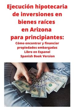 portada Ejecución Hipotecaria de Inversiones en Bienes Raíces en Arizona Para Principiantes: Cómo Encontrar y Financiar Propiedades Embargadas Libro en Espanol Spanish Book Version