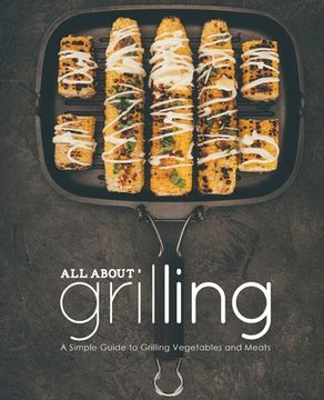 portada All About Grilling: A Simple Guide to Grilling Vegetables and Meats (en Inglés)