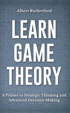 portada Learn Game Theory: A Primer to Strategic Thinking and Advanced Decision-Making.