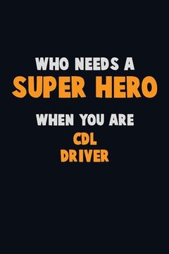 portada Who Need A SUPER HERO, When You Are CDL Driver: 6X9 Career Pride 120 pages Writing Notebooks (en Inglés)