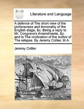 portada a defence of the short view of the profaneness and immorality of the english stage, &c. being a reply to mr. congreve's amendments, &c. and to the v (en Inglés)