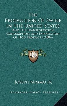 portada the production of swine in the united states: and the transportation, consumption, and exportation of hog products (1884) (en Inglés)