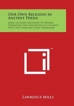 portada Our Own Religion In Ancient Persia: Being Lectures Delivered In Oxford Presenting The Zend Avesta As Collated With Pre-Christian Exilic Pharisaism (en Inglés)