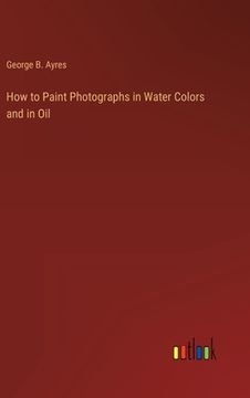 portada How to Paint Photographs in Water Colors and in Oil (in English)
