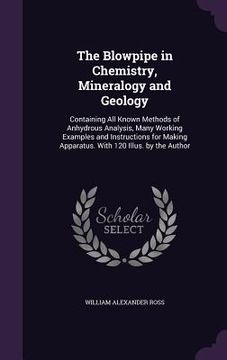 portada The Blowpipe in Chemistry, Mineralogy and Geology: Containing All Known Methods of Anhydrous Analysis, Many Working Examples and Instructions for Maki
