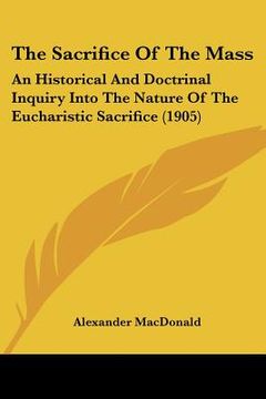 portada the sacrifice of the mass: an historical and doctrinal inquiry into the nature of the eucharistic sacrifice (1905)