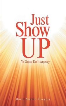 portada Just Show Up: Ya Gotta Do It Anyway (in English)